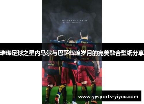 璀璨足球之星内马尔与巴萨辉煌岁月的完美融合壁纸分享