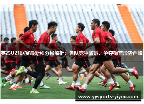 英乙U21联赛最新积分榜解析：各队竞争激烈，争夺榜首形势严峻