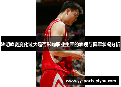 姚明肩宽变化过大是否影响职业生涯的表现与健康状况分析