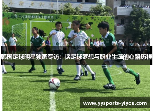 韩国足球明星独家专访：谈足球梦想与职业生涯的心路历程