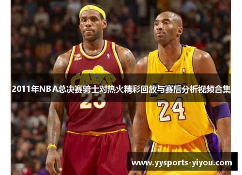 2011年NBA总决赛骑士对热火精彩回放与赛后分析视频合集
