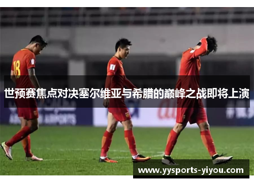 世预赛焦点对决塞尔维亚与希腊的巅峰之战即将上演