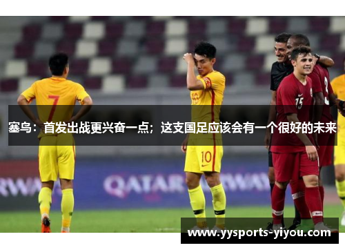 塞鸟：首发出战更兴奋一点；这支国足应该会有一个很好的未来
