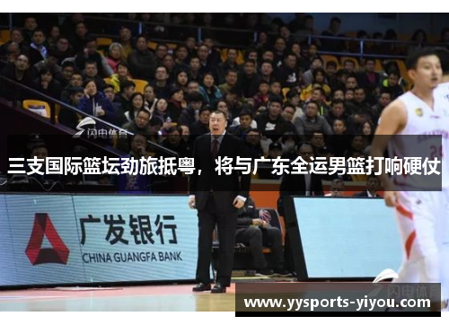 三支国际篮坛劲旅抵粤，将与广东全运男篮打响硬仗