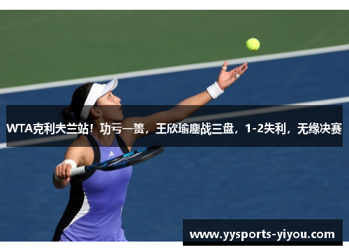 WTA克利夫兰站！功亏一篑，王欣瑜鏖战三盘，1-2失利，无缘决赛